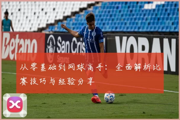 从零基础到网球高手：全面解析比赛技巧与经验分享