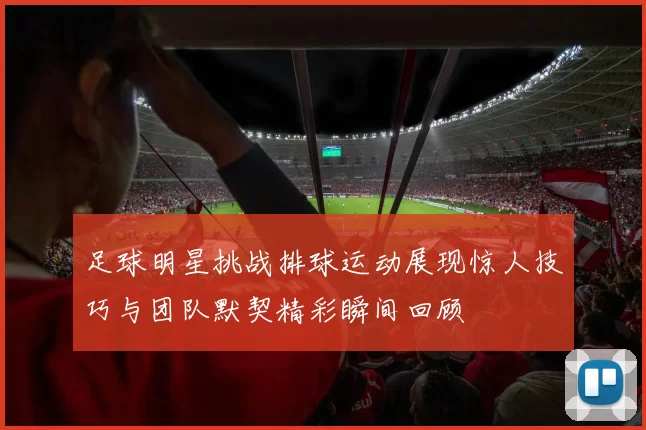 足球明星挑战排球运动展现惊人技巧与团队默契精彩瞬间回顾