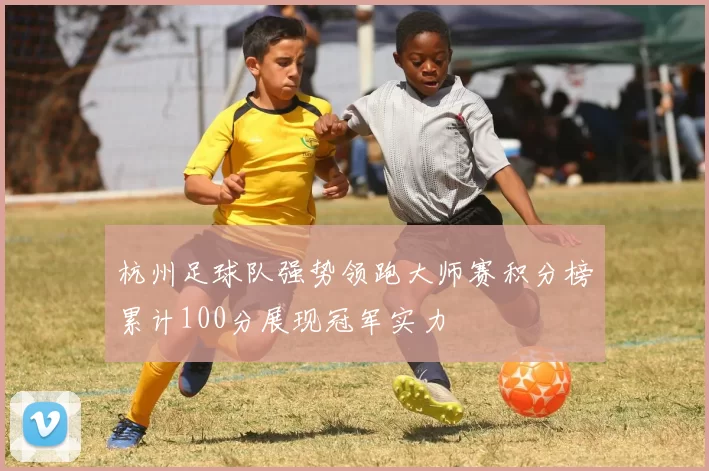杭州足球队强势领跑大师赛积分榜累计100分展现冠军实力