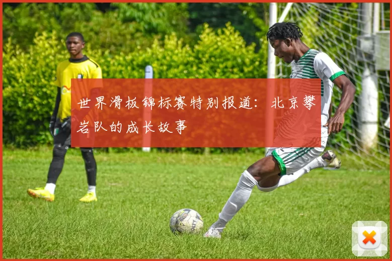 世界滑板锦标赛特别报道：北京攀岩队的成长故事