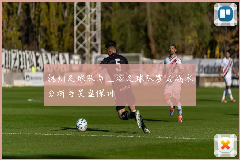 杭州足球队与上海足球队赛后战术分析与复盘探讨