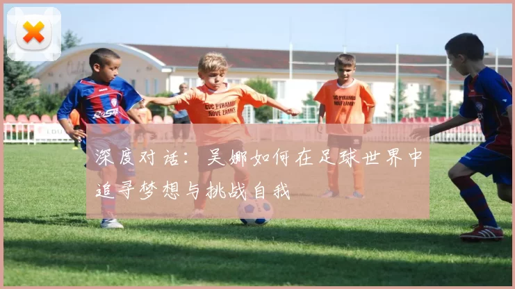 深度对话：吴娜如何在足球世界中追寻梦想与挑战自我