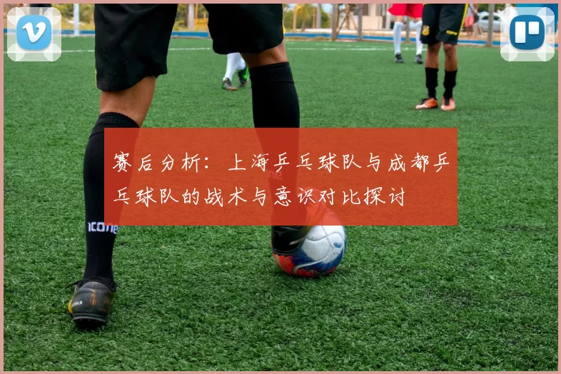 赛后分析：上海乒乓球队与成都乒乓球队的战术与意识对比探讨