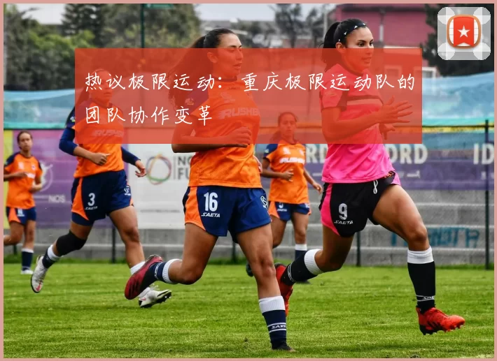 热议极限运动：重庆极限运动队的团队协作变革