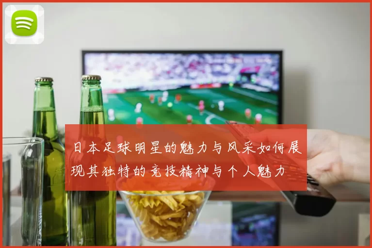 日本足球明星的魅力与风采如何展现其独特的竞技精神与个人魅力