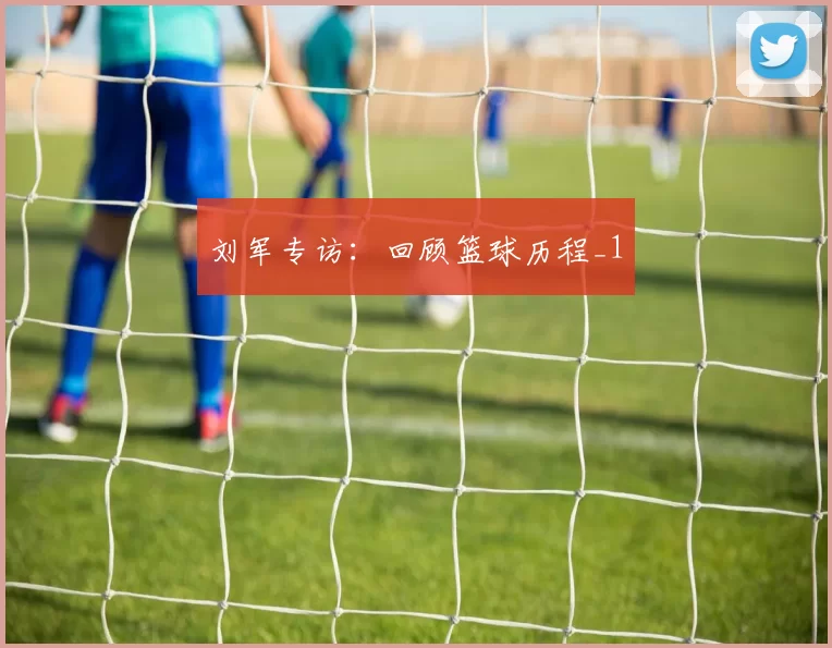 刘军专访：回顾篮球历程_1