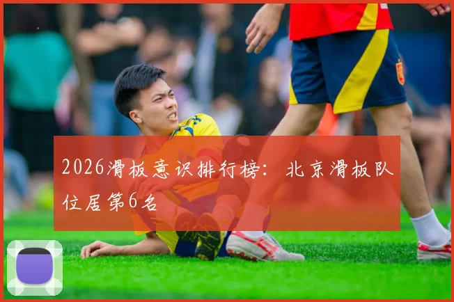 2026滑板意识排行榜：北京滑板队位居第6名