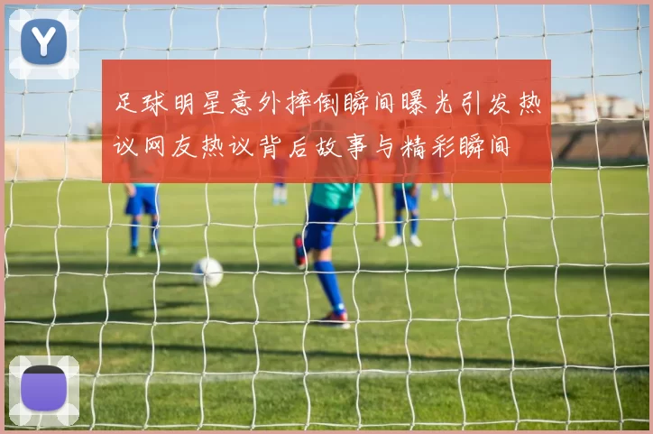 足球明星意外摔倒瞬间曝光引发热议网友热议背后故事与精彩瞬间