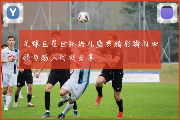 足球巨星世纪婚礼盛典精彩瞬间回顾与感人时刻分享